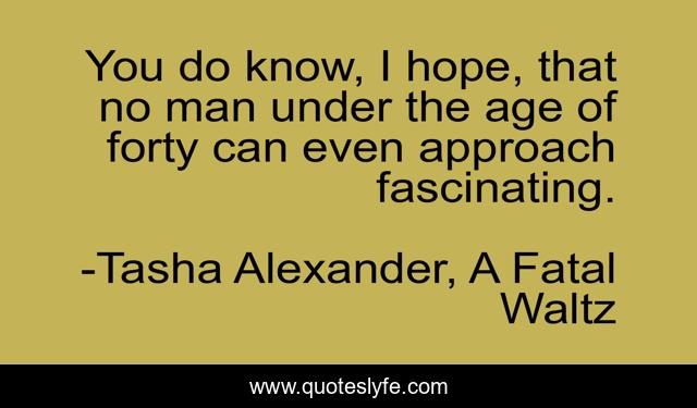 You do know, I hope, that no man under the age of forty can even approach fascinating.