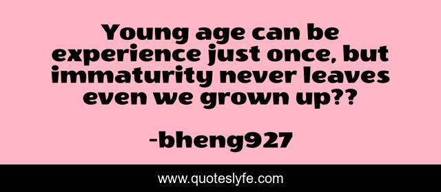 Young age can be experience just once, but immaturity never leaves even we grown up??