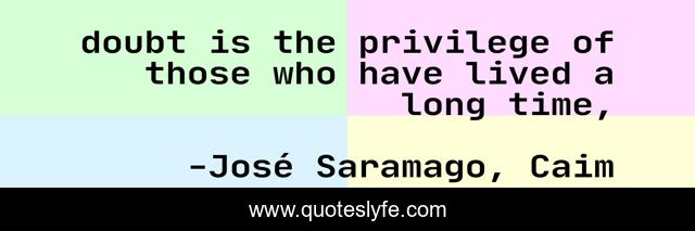 doubt is the privilege of those who have lived a long time, 