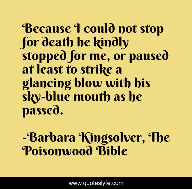 Because I could not stop for death he kindly stopped for me, or paused at least to strike a glancing blow with his sky-blue mouth as he passed.