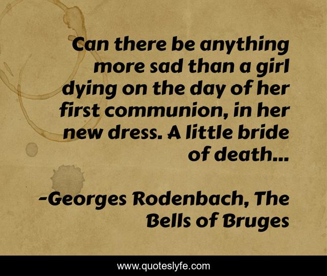 Can there be anything more sad than a girl dying on the day of her first communion, in her new dress. A little bride of death...