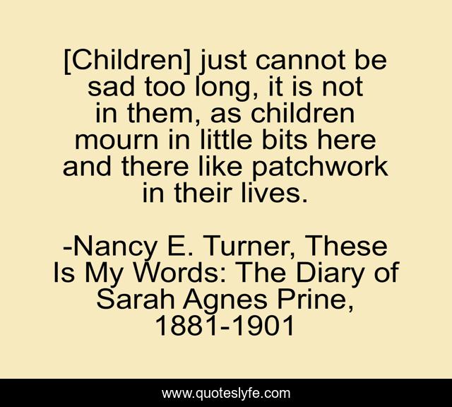 [Children] just cannot be sad too long, it is not in them, as children mourn in little bits here and there like patchwork in their lives.