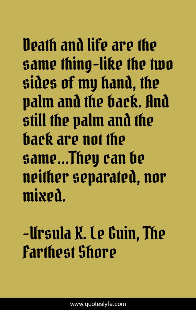 Death and life are the same thing-like the two sides of my hand, the palm and the back. And still the palm and the back are not the same...They can be neither separated, nor mixed.