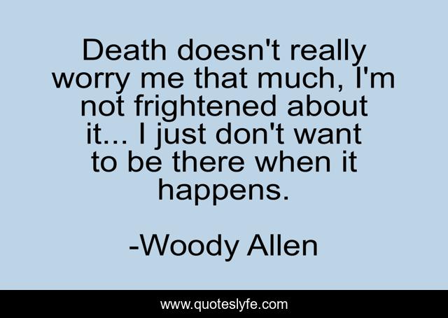 Death doesn't really worry me that much, I'm not frightened about it... I just don't want to be there when it happens.
