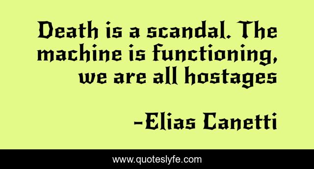Death is a scandal. The machine is functioning, we are all hostages