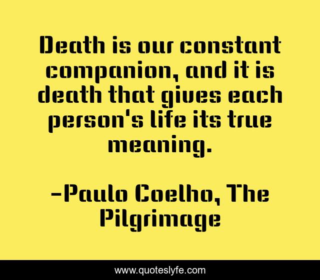 Death is our constant companion, and it is death that gives each person's life its true meaning.
