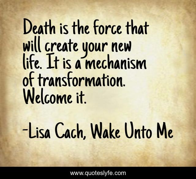 Death is the force that will create your new life. It is a mechanism of transformation. Welcome it.
