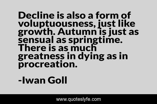 Decline is also a form of voluptuousness, just like growth. Autumn is just as sensual as springtime. There is as much greatness in dying as in procreation.
