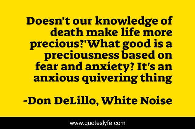 Doesn't our knowledge of death make life more precious?'What good is a preciousness based on fear and anxiety? It's an anxious quivering thing