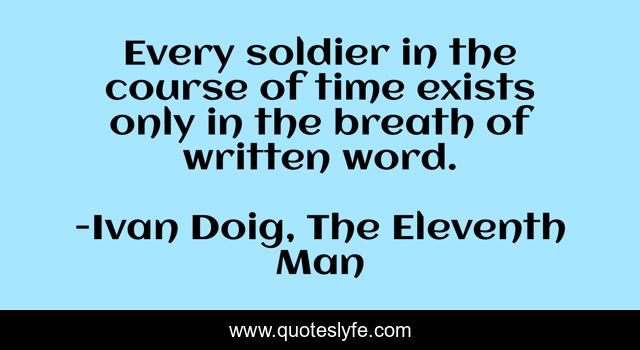 Every soldier in the course of time exists only in the breath of written word.