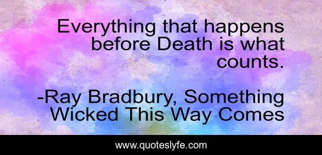 Everything that happens before Death is what counts.