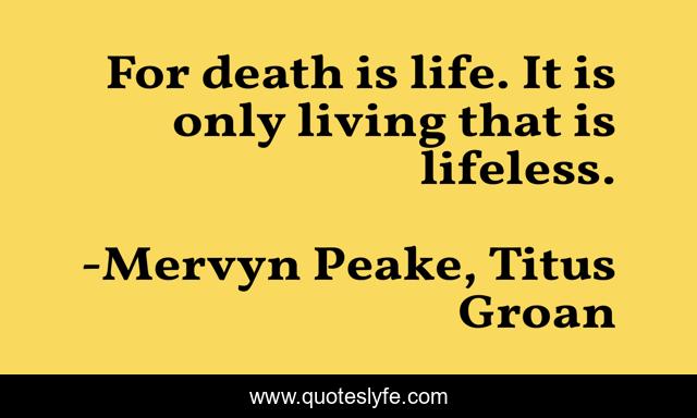 For death is life. It is only living that is lifeless.