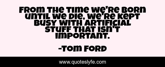 From the time we're born until we die, we're kept busy with artificial stuff that isn't important.