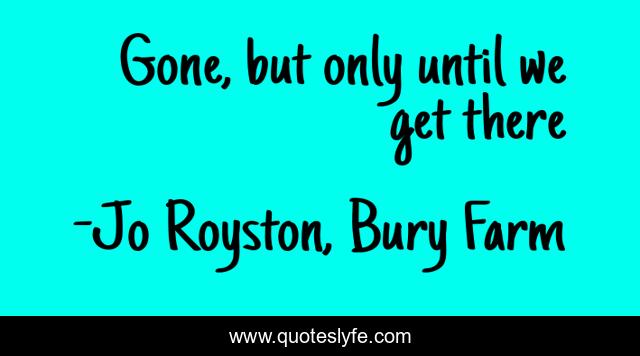 Gone, but only until we get there