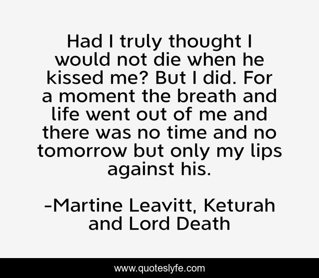 Had I truly thought I would not die when he kissed me? But I did. For a moment the breath and life went out of me and there was no time and no tomorrow but only my lips against his.