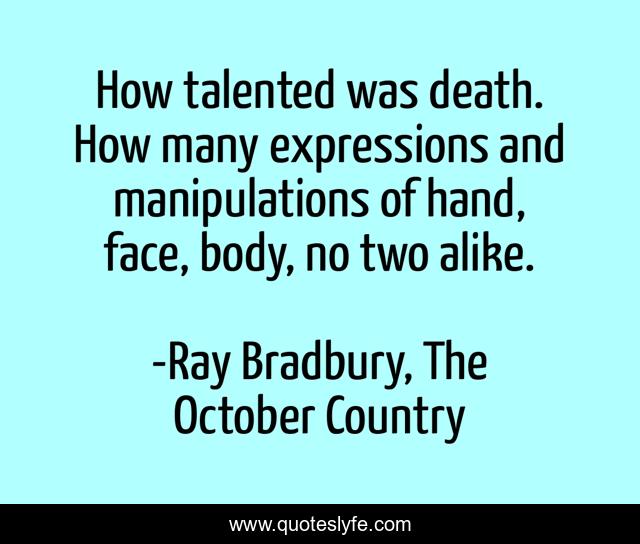 How talented was death. How many expressions and manipulations of hand, face, body, no two alike.