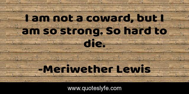 I am not a coward, but I am so strong. So hard to die.