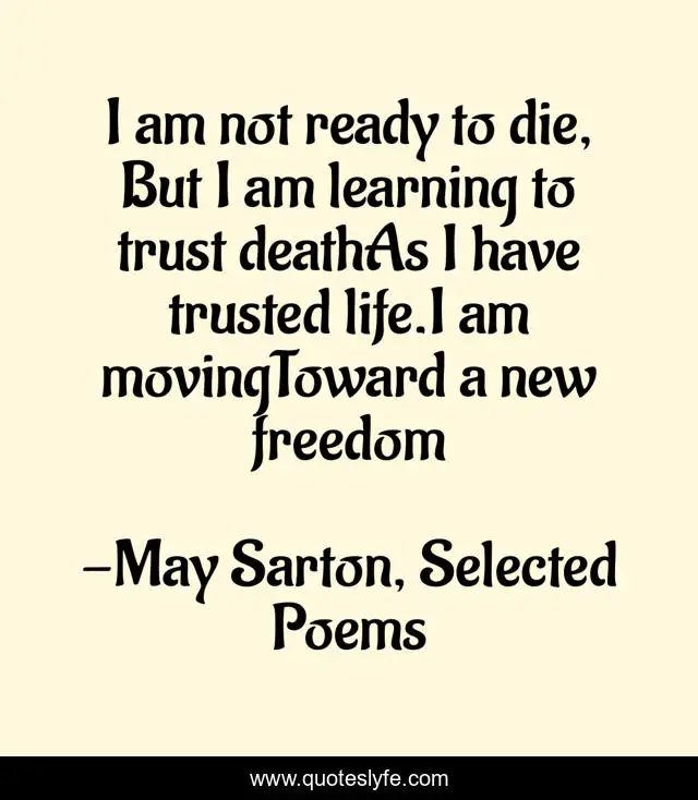 I am not ready to die, But I am learning to trust deathAs I have trusted life.I am movingToward a new freedom