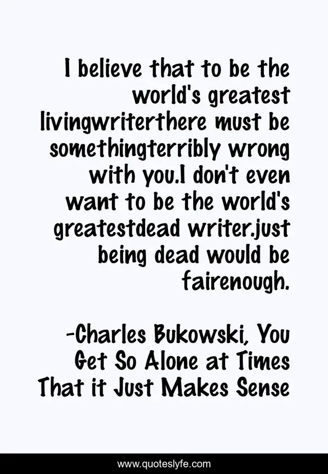 I believe that to be the world's greatest livingwriterthere must be somethingterribly wrong with you.I don't even want to be the world's greatestdead writer.just being dead would be fairenough.