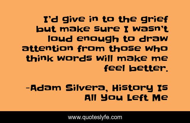 I’d give in to the grief but make sure I wasn’t loud enough to draw attention from those who think words will make me feel better.
