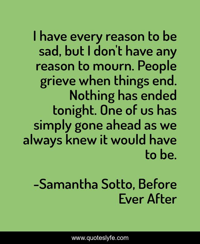 I have every reason to be sad, but I don't have any reason to mourn. People grieve when things end. Nothing has ended tonight. One of us has simply gone ahead as we always knew it would have to be.