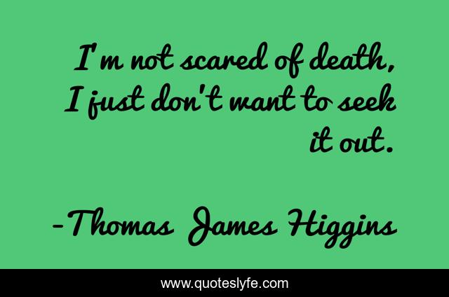 I'm not scared of death, I just don't want to seek it out.