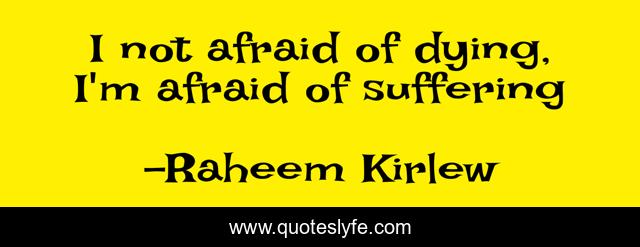 I not afraid of dying, I'm afraid of suffering