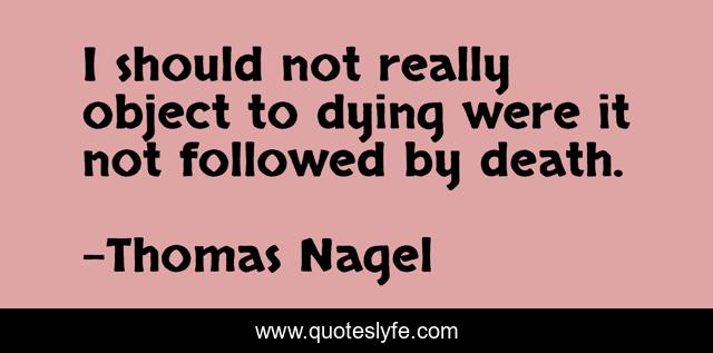 I should not really object to dying were it not followed by death.