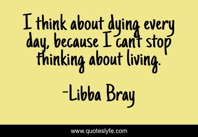I think about dying every day, because I can't stop thinking about living.