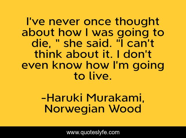 I’ve never once thought about how I was going to die, ” she said. “I can’t think about it. I don’t even know how I’m going to live.