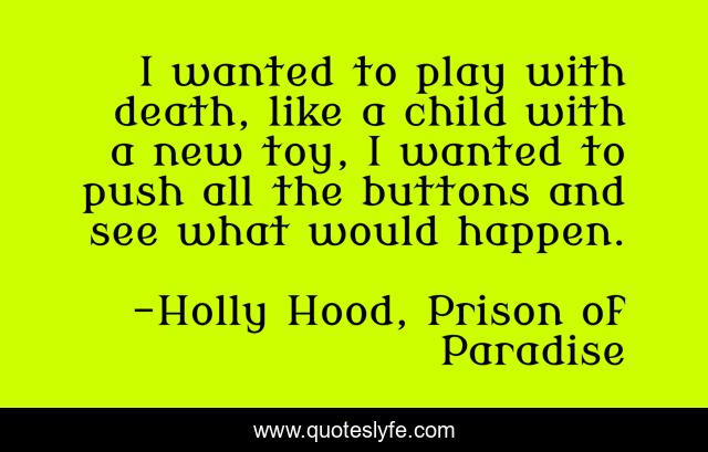 I wanted to play with death, like a child with a new toy, I wanted to push all the buttons and see what would happen.
