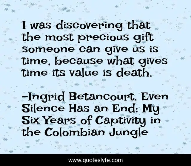 I was discovering that the most precious gift someone can give us is time, because what gives time its value is death.