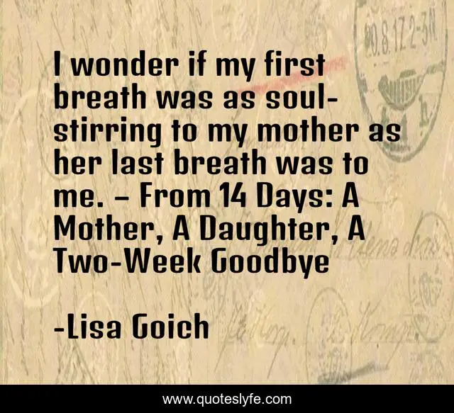 I wonder if my first breath was as soul-stirring to my mother as her last breath was to me. – From 14 Days: A Mother, A Daughter, A Two-Week Goodbye