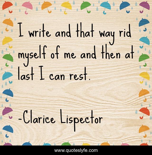 I write and that way rid myself of me and then at last I can rest.