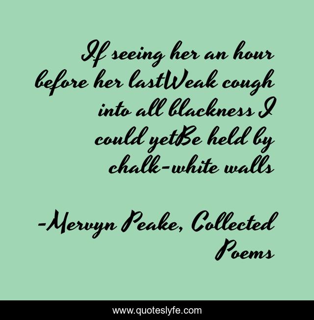 If seeing her an hour before her lastWeak cough into all blackness I could yetBe held by chalk-white walls