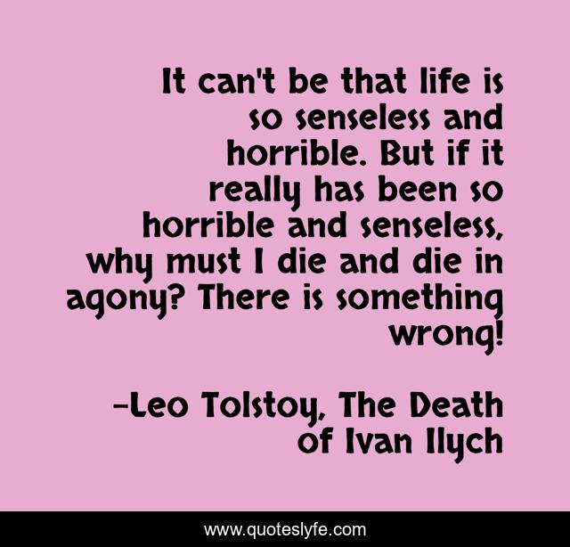 It can't be that life is so senseless and horrible. But if it really has been so horrible and senseless, why must I die and die in agony? There is something wrong!