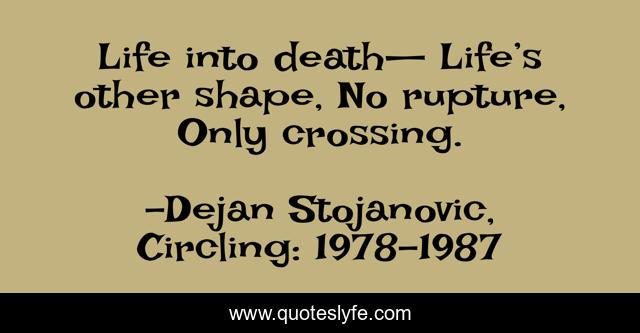 Life into death— Life’s other shape, No rupture, Only crossing.
