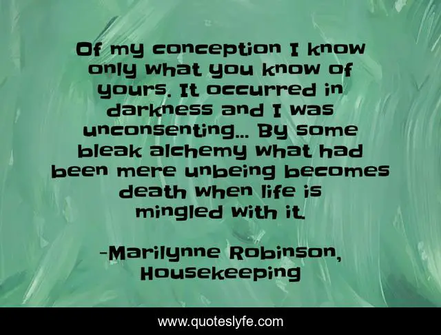 Of my conception I know only what you know of yours. It occurred in darkness and I was unconsenting... By some bleak alchemy what had been mere unbeing becomes death when life is mingled with it.