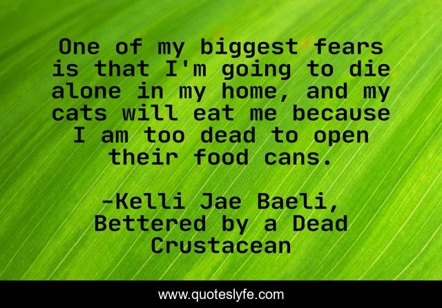 One of my biggest fears is that I'm going to die alone in my home, and my cats will eat me because I am too dead to open their food cans.