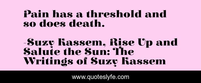Pain has a threshold and so does death.