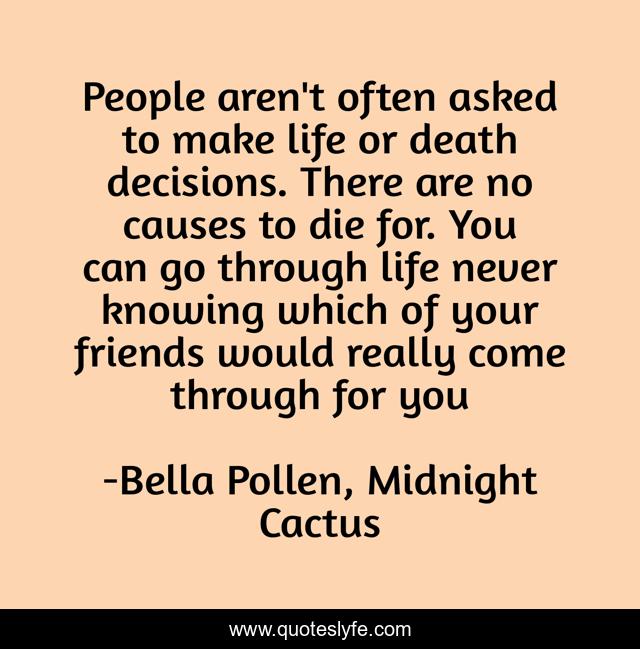 People aren't often asked to make life or death decisions. There are no causes to die for. You can go through life never knowing which of your friends would really come through for you