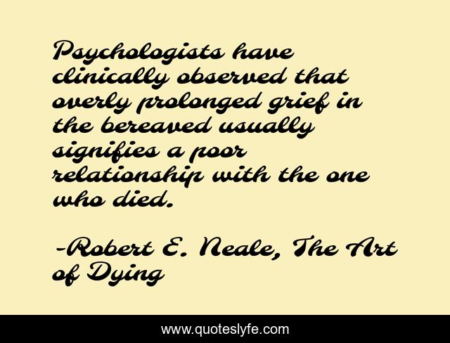 Psychologists have clinically observed that overly prolonged grief in the bereaved usually signifies a poor relationship with the one who died.
