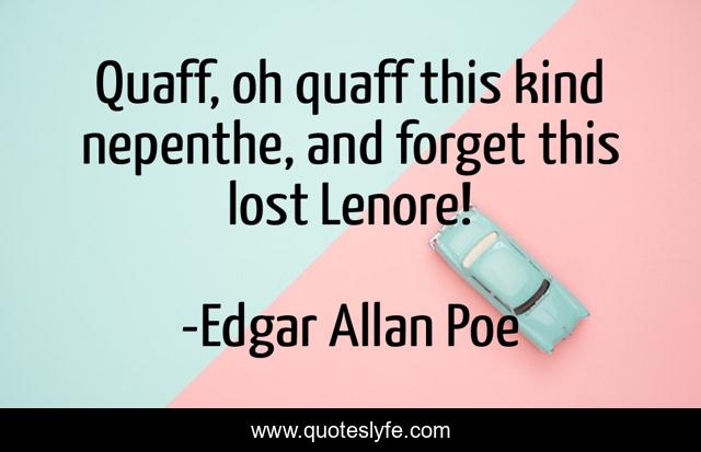 Quaff, oh quaff this kind nepenthe, and forget this lost Lenore!