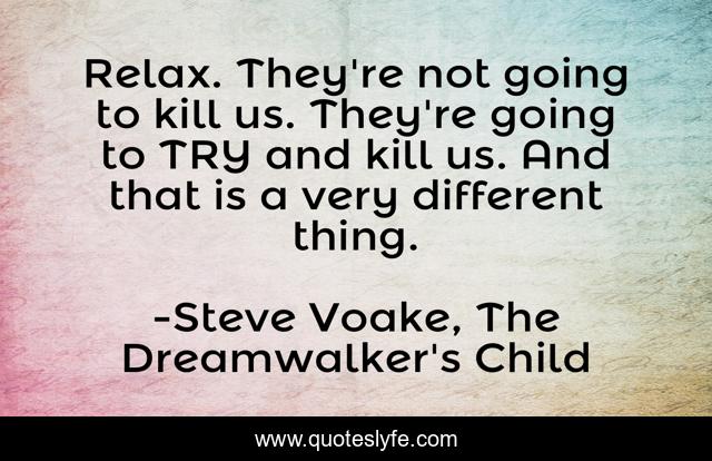 Relax. They're not going to kill us. They're going to TRY and kill us. And that is a very different thing.
