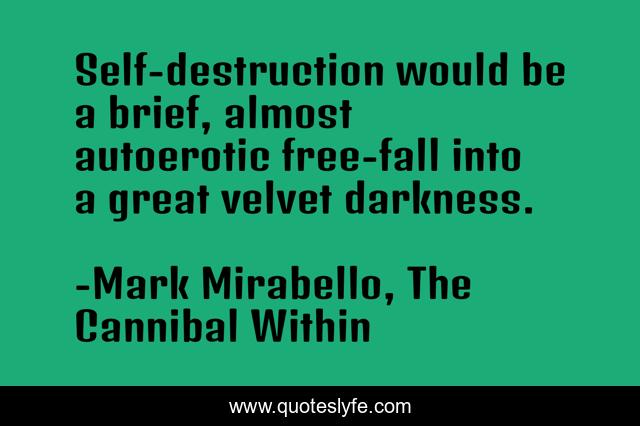 Self-destruction would be a brief, almost autoerotic free-fall into a great velvet darkness.