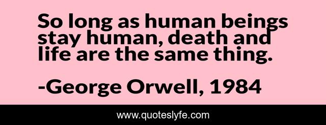 So long as human beings stay human, death and life are the same thing.