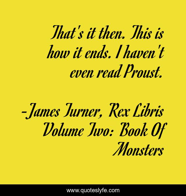 That's it then. This is how it ends. I haven't even read Proust.