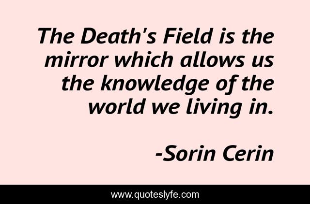 The Death's Field is the mirror which allows us the knowledge of the world we living in.