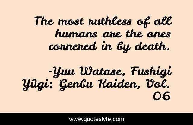 The most ruthless of all humans are the ones cornered in by death.