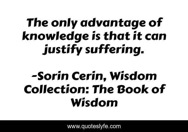The only advantage of knowledge is that it can justify suffering.